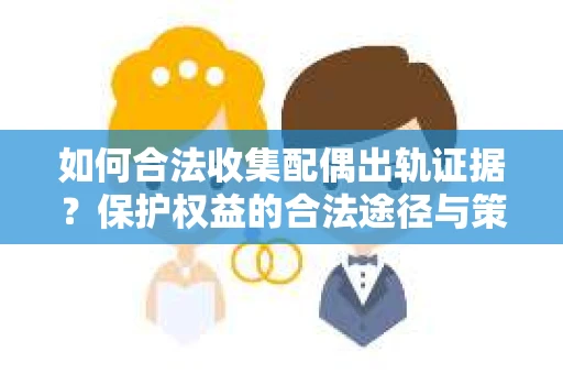 如何合法收集配偶出轨证据？保护权益的合法途径与策略
