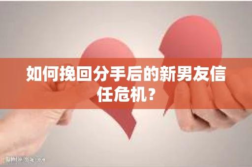 如何挽回分手后的新男友信任危机？