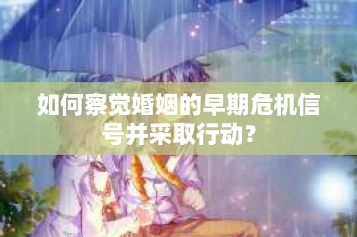 如何察觉婚姻的早期危机信号并采取行动？