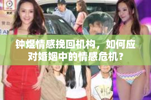 钟煜情感挽回机构，如何应对婚姻中的情感危机？
