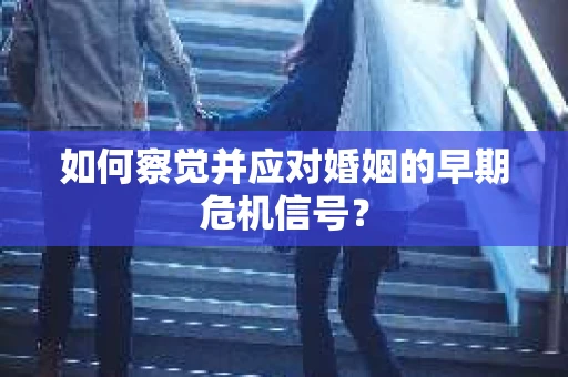 如何察觉并应对婚姻的早期危机信号? 如何察觉并应对婚姻的早期危机信号?