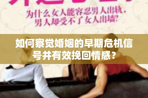 如何察觉婚姻的早期危机信号并有效挽回情感？