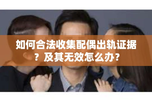 如何合法收集配偶出轨证据?及其无效怎么办? 如何合法收集配偶出轨证据?及其无效怎么办?