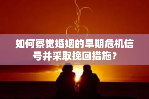 如何察觉婚姻的早期危机信号并采取挽回措施? 如何察觉婚姻的早期危机信号并采取挽回措施?