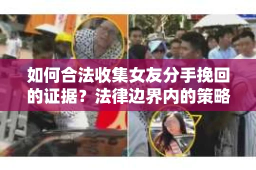 如何合法收集女友分手挽回的证据？法律边界内的策略与技巧