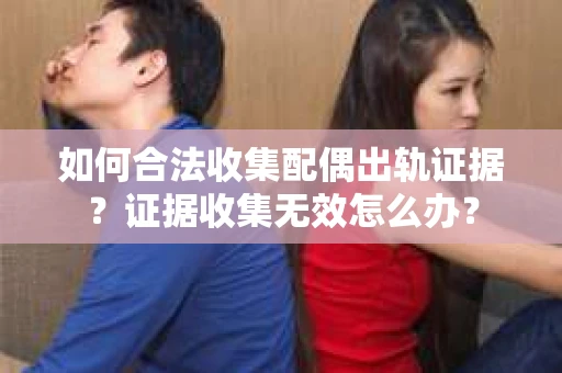 如何合法收集配偶出轨证据？证据收集无效怎么办？
