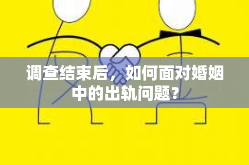 调查结束后,如何面对婚姻中的出轨问题? 调查结束后,如何面对婚姻中的出轨问题?