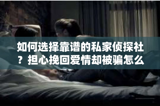如何选择靠谱的私家侦探社？担心挽回爱情却被骗怎么办？