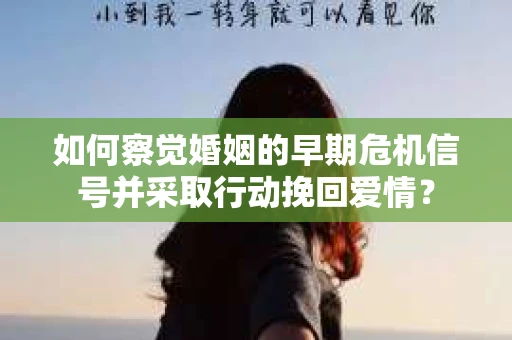 如何察觉婚姻的早期危机信号并采取行动挽回爱情？