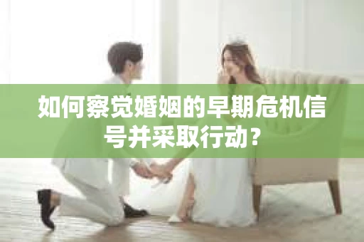 如何察觉婚姻的早期危机信号并采取行动? 如何察觉婚姻的早期危机信号并采取行动?