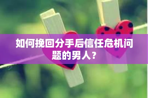 如何挽回分手后信任危机问题的男人? 如何挽回分手后信任危机问题的男人?