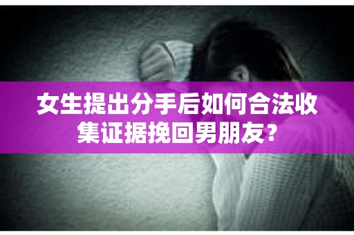 女生提出分手后如何合法收集证据挽回男朋友？