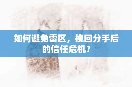 如何避免雷区,挽回分手后的信任危机? 如何避免雷区,挽回分手后的信任危机?