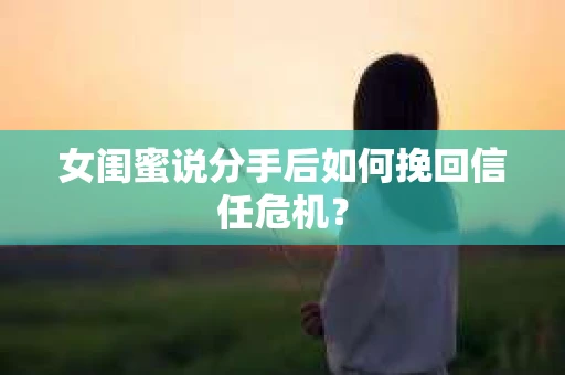 女闺蜜说分手后如何挽回信任危机? 女闺蜜说分手后如何挽回信任危机?