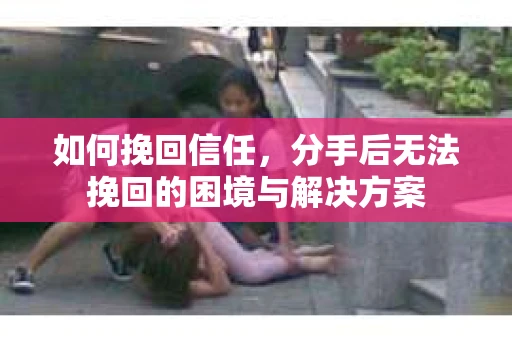 如何挽回信任，分手后无法挽回的困境与解决方案