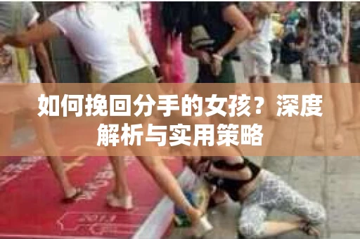 如何挽回分手的女孩?深度解析与实用策略 如何挽回分手的女孩?深度解析与实用策略
