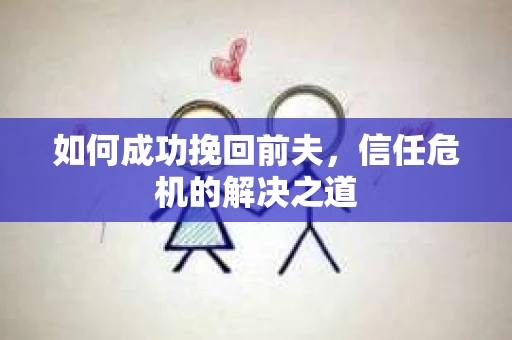 如何成功挽回前夫,信任危机的解决之道 如何成功挽回前夫,信任危机的解决之道