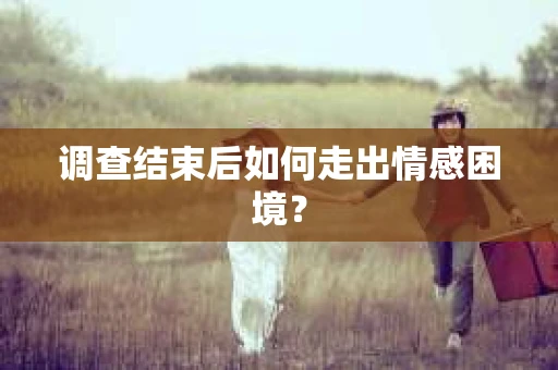 调查结束后如何走出情感困境？