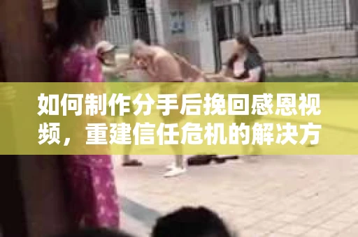 如何制作分手后挽回感恩视频,重建信任危机的解决方案 如何制作分手后挽回感恩视频,重建信任危机的解决方案