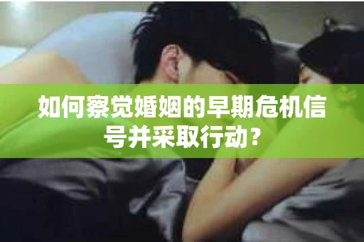 如何察觉婚姻的早期危机信号并采取行动？