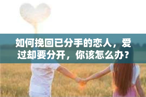 如何挽回已分手的恋人，爱过却要分开，你该怎么办？