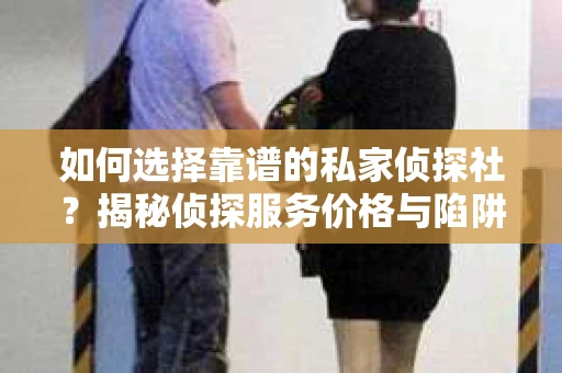 如何选择靠谱的私家侦探社？揭秘侦探服务价格与陷阱