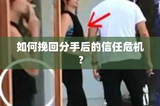 如何挽回分手后的信任危机？