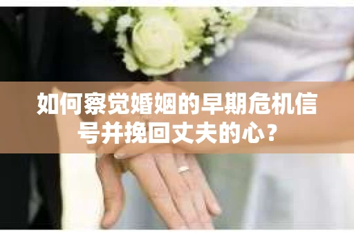 如何察觉婚姻的早期危机信号并挽回丈夫的心? 如何察觉婚姻的早期危机信号并挽回丈夫的心?