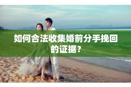 如何合法收集婚前分手挽回的证据？