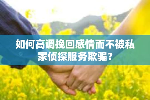 如何高调挽回感情而不被私家侦探服务欺骗？