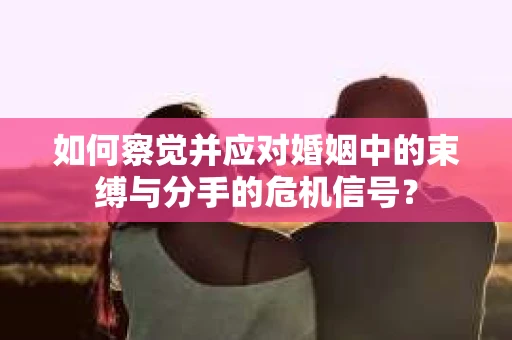 如何察觉并应对婚姻中的束缚与分手的危机信号？