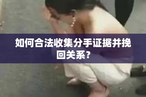 如何合法收集分手证据并挽回关系? 如何合法收集分手证据并挽回关系?