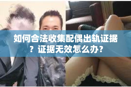 如何合法收集配偶出轨证据？证据无效怎么办？