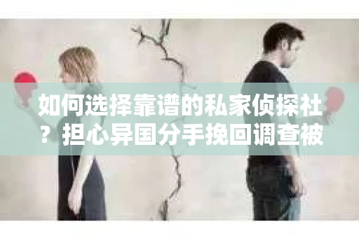 如何选择靠谱的私家侦探社？担心异国分手挽回调查被欺骗怎么办？