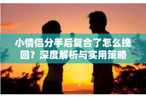 小情侣分手后复合了怎么挽回？深度解析与实用策略