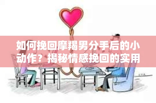 如何挽回摩羯男分手后的小动作?揭秘情感挽回的实用策略 如何挽回摩羯男分手后的小动作?揭秘情感挽回的实用策略