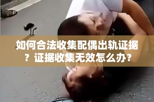 如何合法收集配偶出轨证据？证据收集无效怎么办？