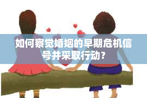 如何察觉婚姻的早期危机信号并采取行动？