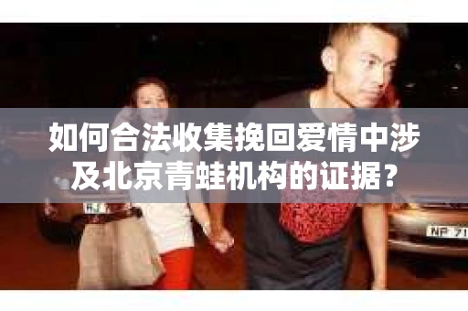如何合法收集挽回爱情中涉及北京青蛙机构的证据？