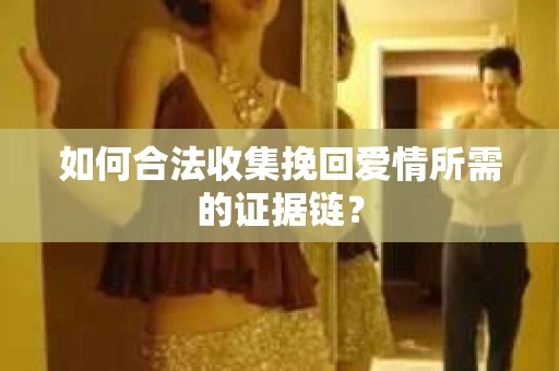 如何合法收集挽回爱情所需的证据链？
