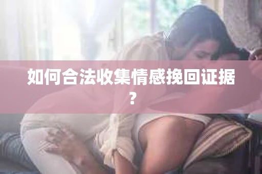 如何合法收集情感挽回证据？