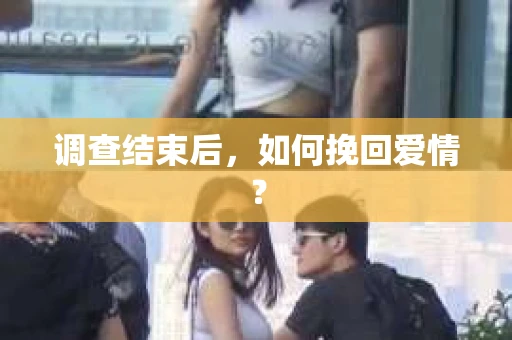 调查结束后,如何挽回爱情? 调查结束后,如何挽回爱情?