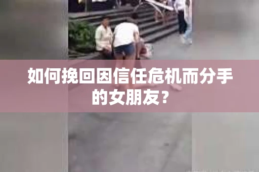 如何挽回因信任危机而分手的女朋友？