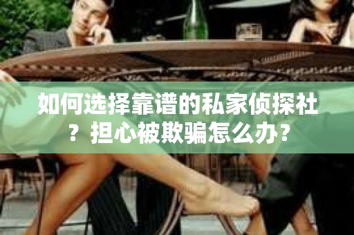 如何选择靠谱的私家侦探社？担心被欺骗怎么办？