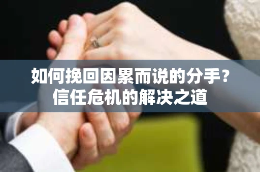 如何挽回因累而说的分手?信任危机的解决之道 如何挽回因累而说的分手?信任危机的解决之道
