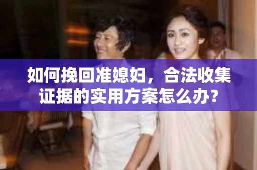 如何挽回准媳妇，合法收集证据的实用方案怎么办？
