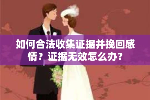 如何合法收集证据并挽回感情？证据无效怎么办？