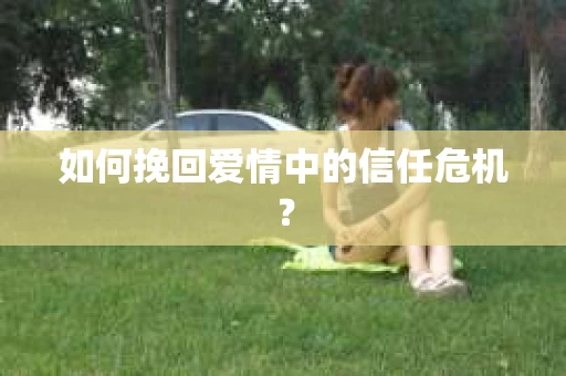 如何挽回爱情中的信任危机? 如何挽回爱情中的信任危机?