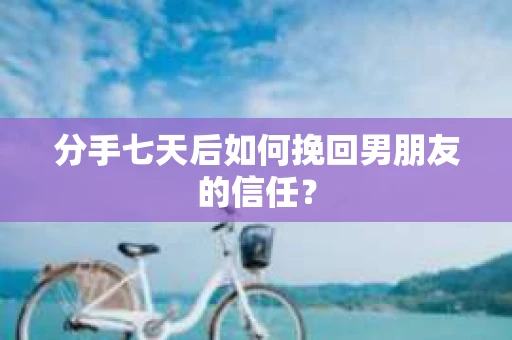分手七天后如何挽回男朋友的信任？