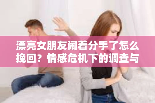 漂亮女朋友闹着分手了怎么挽回？情感危机下的调查与应对策略